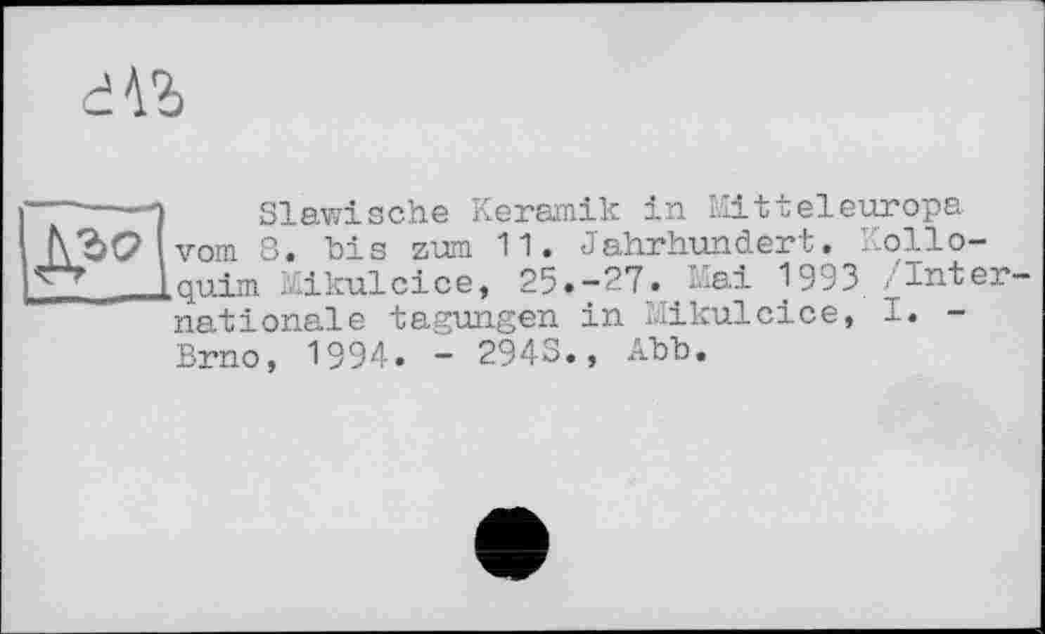 ﻿и
Slawische Keramik in Mitteleuropa vom 8. his zum 11. Jahrhundert. Kolloquirn Mikulcice, 25.-27. Mai 1993 /Inter nationale tagungen in Mikulcice, 1. -Brno, 1994. - 2943., Abb.